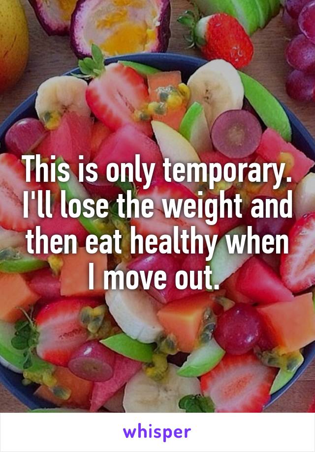 This is only temporary. I'll lose the weight and then eat healthy when I move out. 
