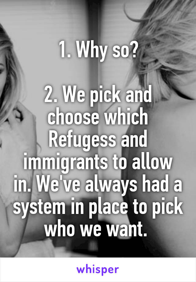 1. Why so?

2. We pick and choose which Refugess and immigrants to allow in. We've always had a system in place to pick who we want. 