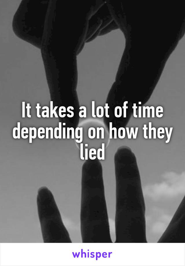It takes a lot of time depending on how they lied