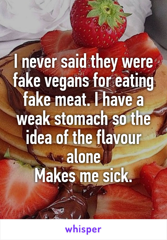 I never said they were fake vegans for eating fake meat. I have a weak stomach so the idea of the flavour alone
Makes me sick.
