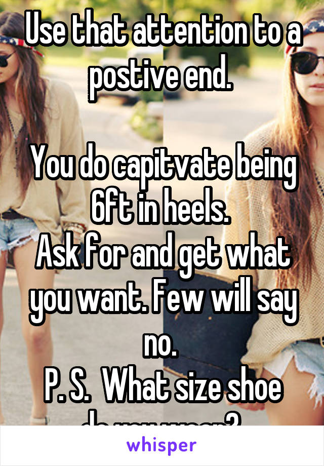 Use that attention to a postive end. 

You do capitvate being 6ft in heels. 
Ask for and get what you want. Few will say no. 
P. S.  What size shoe do you wear? 