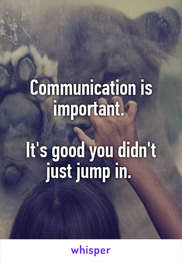 Communication is important. 

It's good you didn't just jump in. 