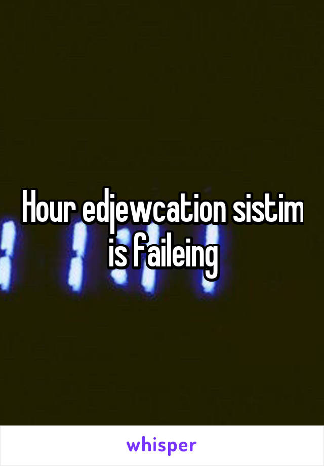 Hour edjewcation sistim is faileing