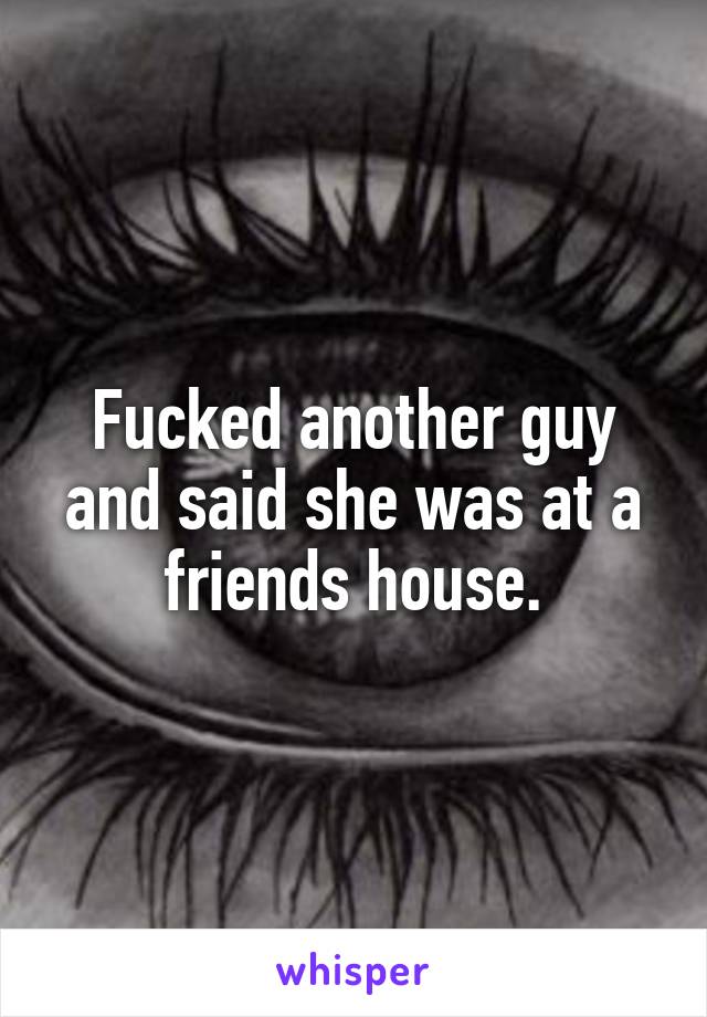 Fucked another guy and said she was at a friends house.