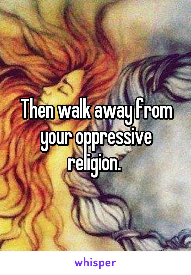 Then walk away from your oppressive religion. 