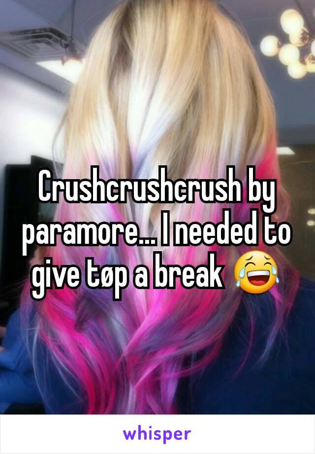 Crushcrushcrush by paramore... I needed to give tøp a break 😂