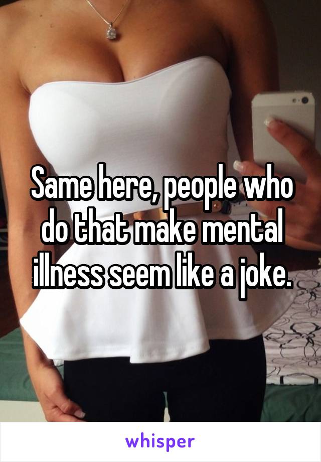 Same here, people who do that make mental illness seem like a joke.