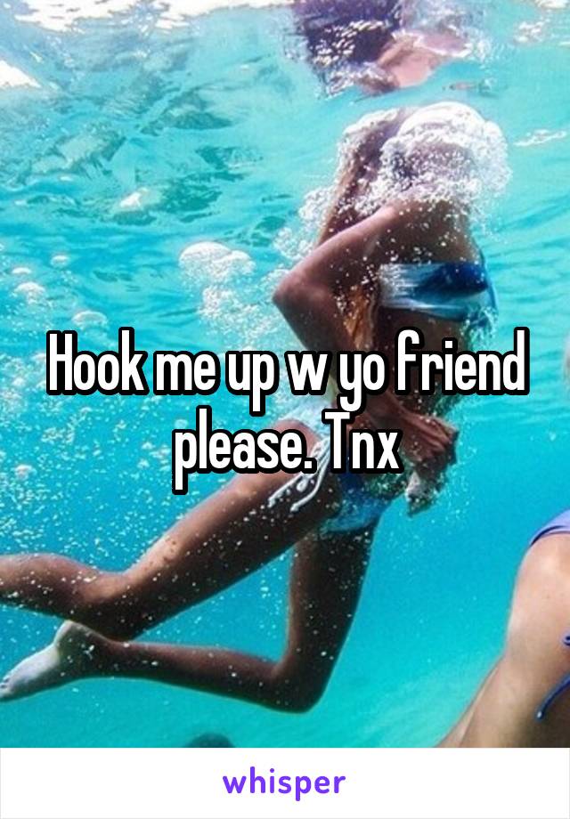 Hook me up w yo friend please. Tnx