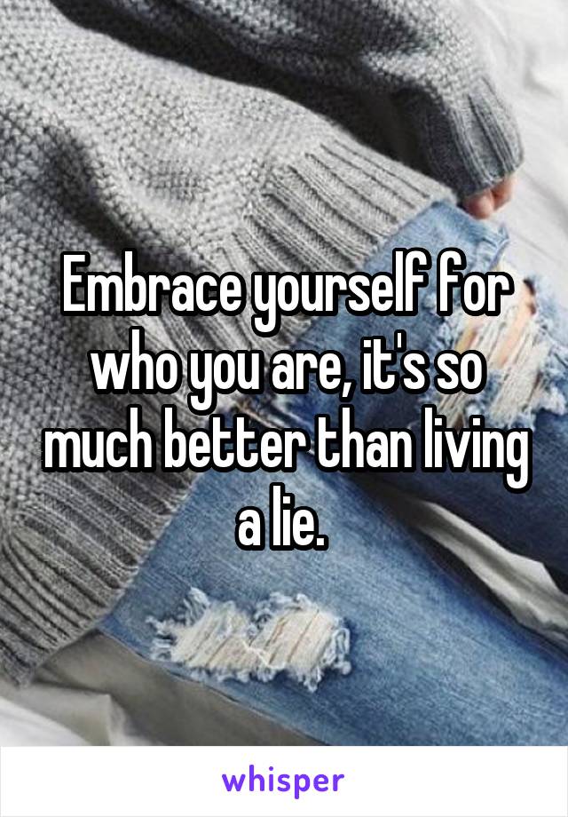 Embrace yourself for who you are, it's so much better than living a lie. 