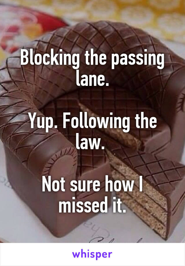 Blocking the passing lane.

Yup. Following the law. 

Not sure how I missed it.