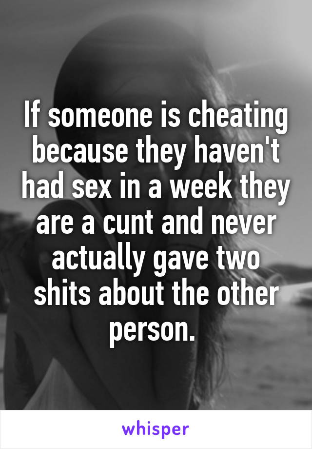 If someone is cheating because they haven't had sex in a week they are a cunt and never actually gave two shits about the other person. 