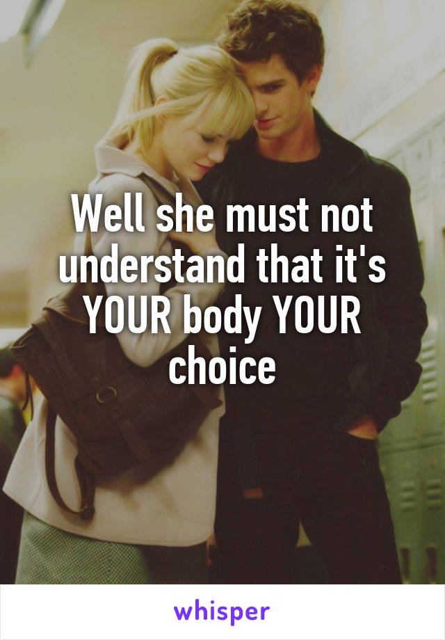 Well she must not understand that it's YOUR body YOUR choice
