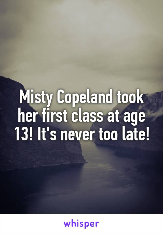 Misty Copeland took her first class at age 13! It's never too late!