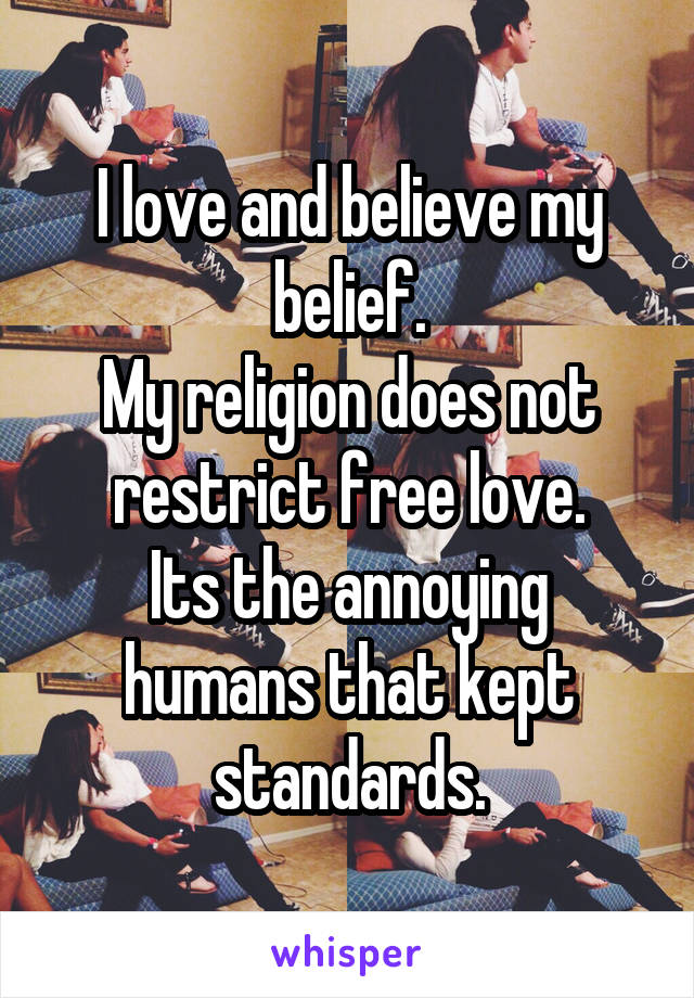 I love and believe my belief.
My religion does not restrict free love.
Its the annoying humans that kept standards.