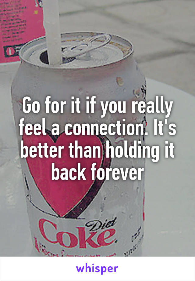 Go for it if you really feel a connection. It's better than holding it back forever