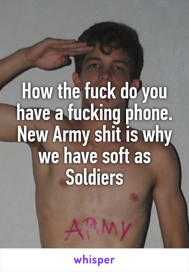 How the fuck do you have a fucking phone. New Army shit is why we have soft as Soldiers