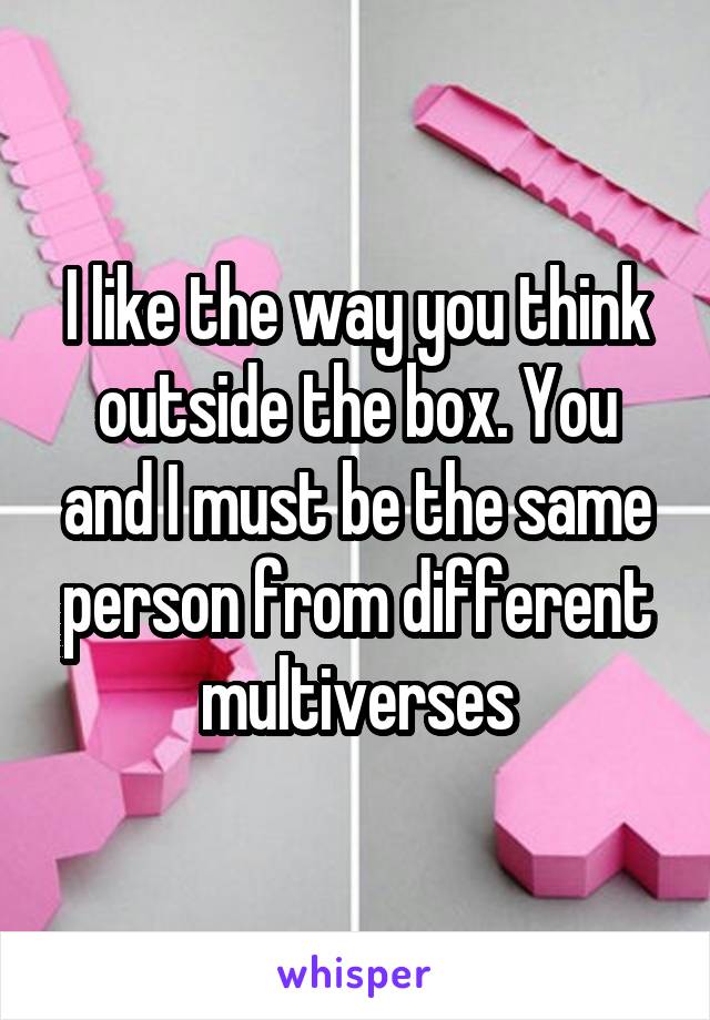I like the way you think outside the box. You and I must be the same person from different multiverses