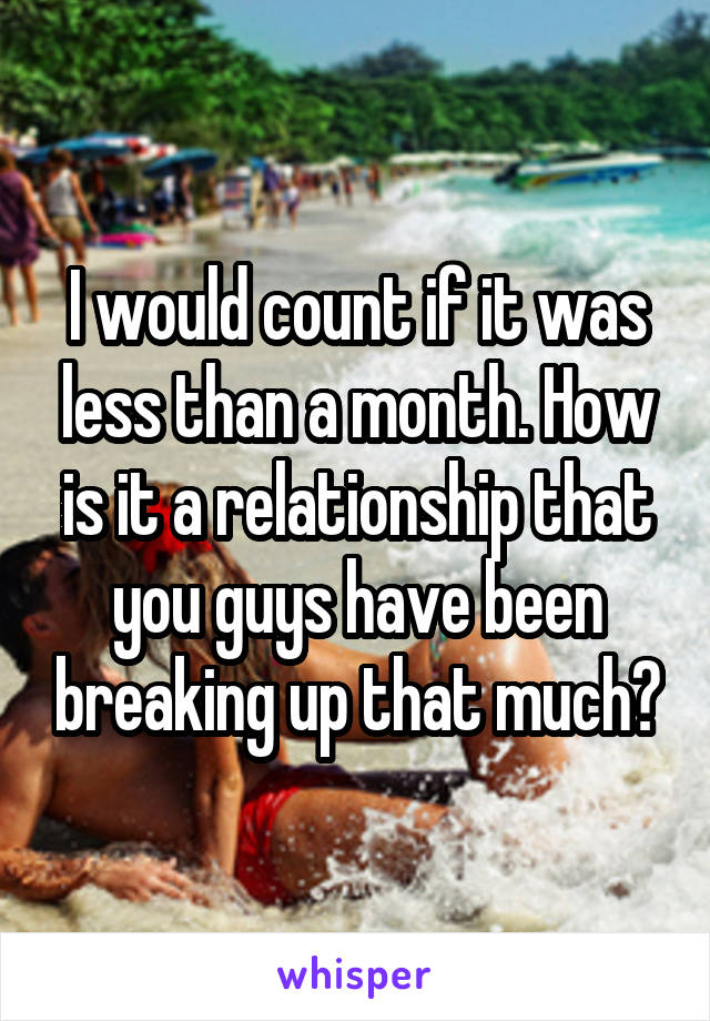 I would count if it was less than a month. How is it a relationship that you guys have been breaking up that much?