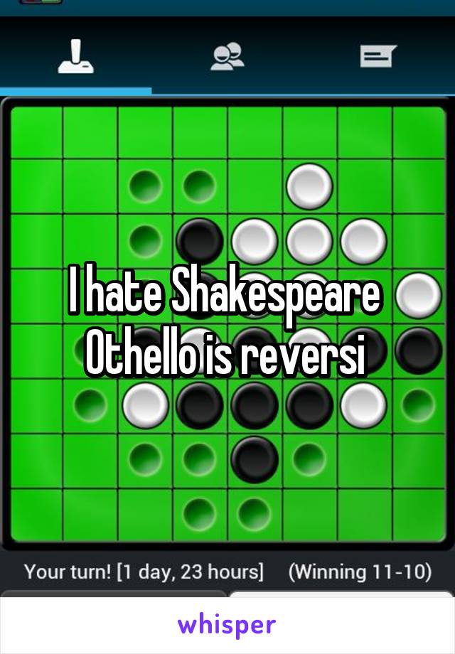 I hate Shakespeare 
Othello is reversi 