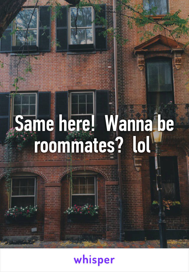 Same here!  Wanna be roommates?  lol 
