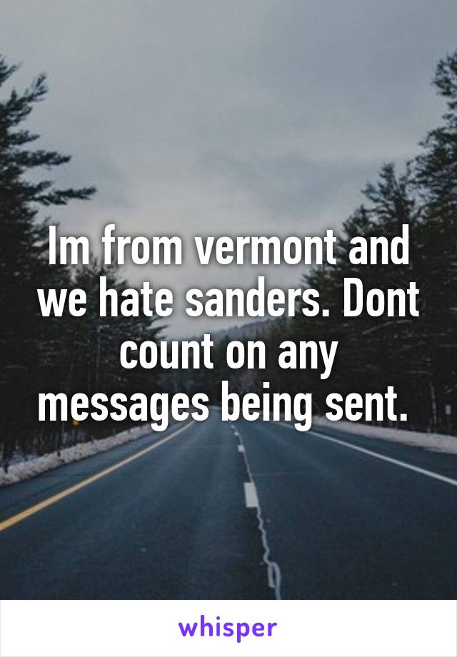 Im from vermont and we hate sanders. Dont count on any messages being sent. 