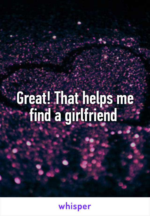 Great! That helps me find a girlfriend 