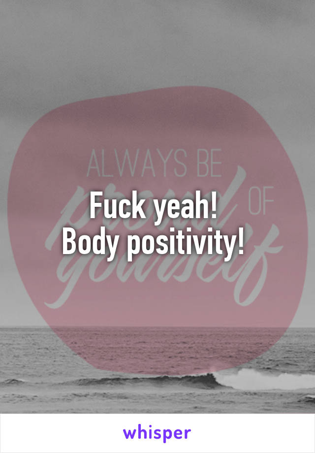 Fuck yeah! 
Body positivity! 