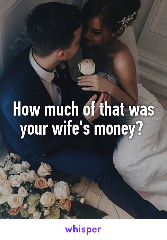 How much of that was your wife's money? 