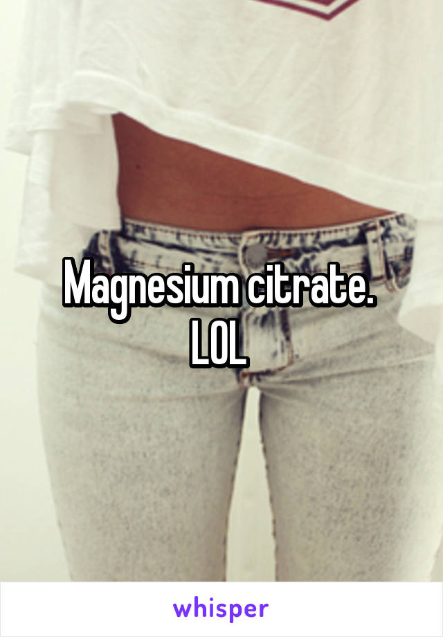 Magnesium citrate. 
LOL 
