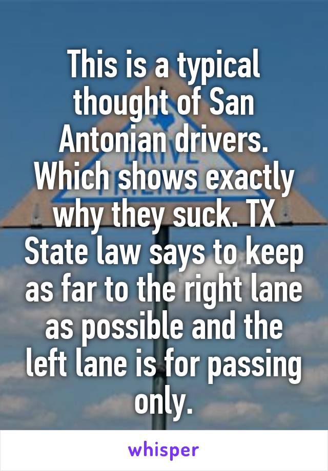 This is a typical thought of San Antonian drivers. Which shows exactly why they suck. TX State law says to keep as far to the right lane as possible and the left lane is for passing only.