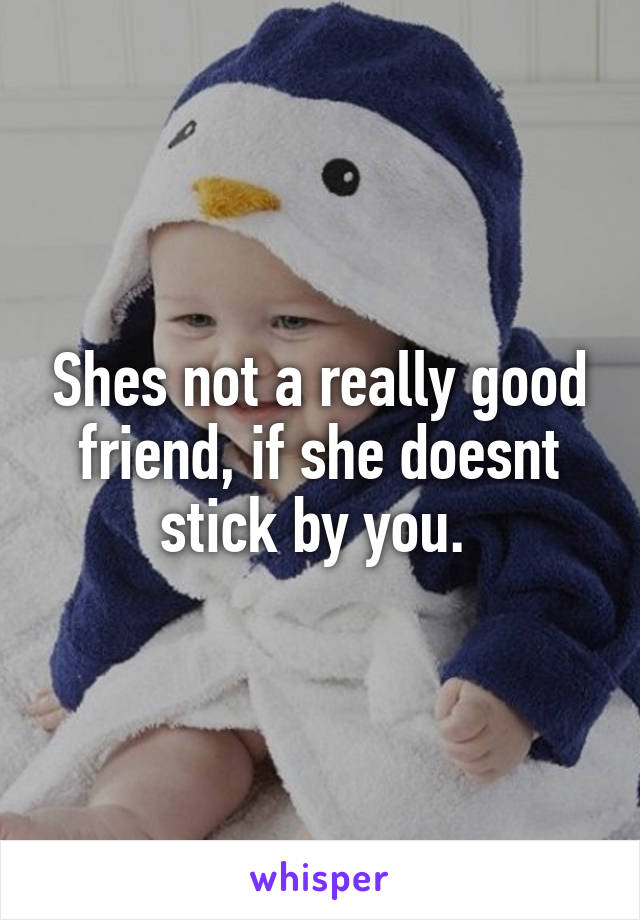Shes not a really good friend, if she doesnt stick by you. 