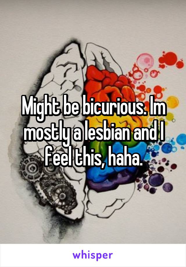Might be bicurious. Im mostly a lesbian and I feel this, haha.