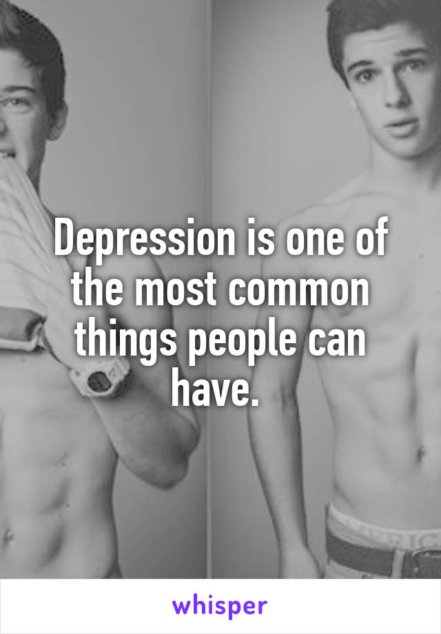 Depression is one of the most common things people can have. 