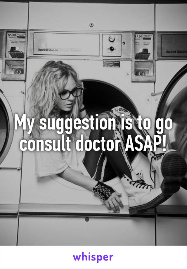 My suggestion is to go consult doctor ASAP!