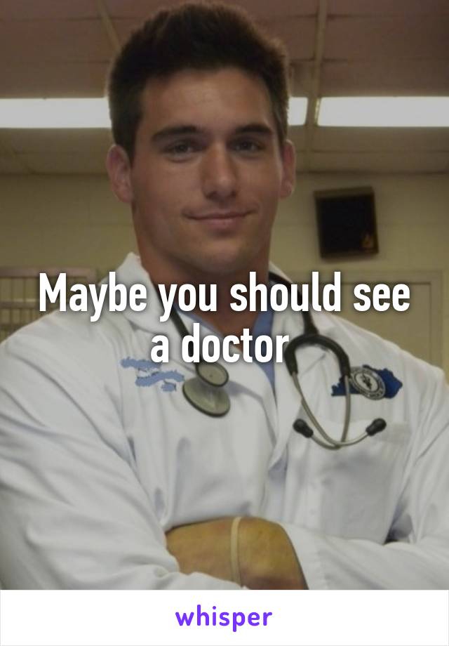 Maybe you should see a doctor 