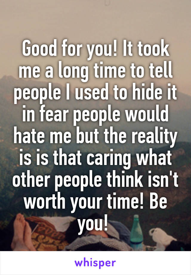 Good for you! It took me a long time to tell people I used to hide it in fear people would hate me but the reality is is that caring what other people think isn't worth your time! Be you! 