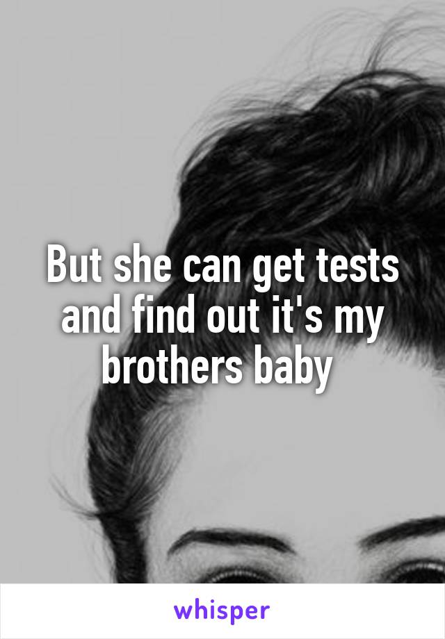 But she can get tests and find out it's my brothers baby 