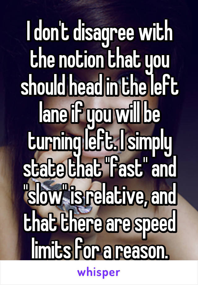 I don't disagree with the notion that you should head in the left lane if you will be turning left. I simply state that "fast" and "slow" is relative, and that there are speed limits for a reason.