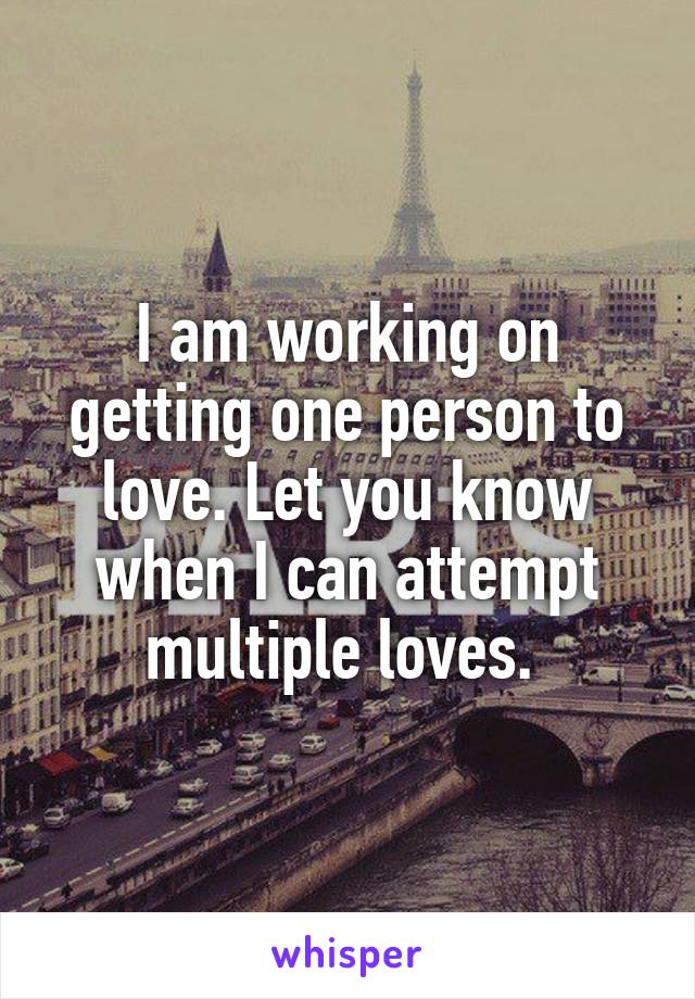 I am working on getting one person to love. Let you know when I can attempt multiple loves. 