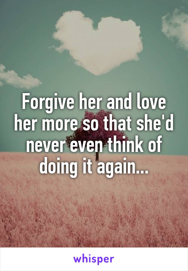 Forgive her and love her more so that she'd never even think of doing it again...