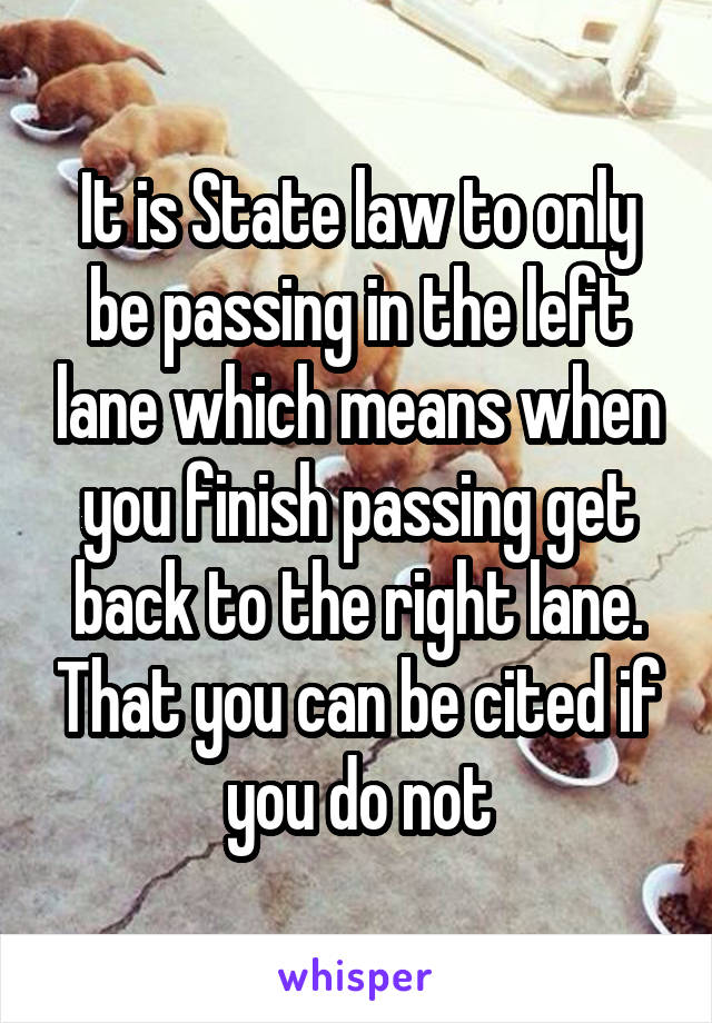 It is State law to only be passing in the left lane which means when you finish passing get back to the right lane. That you can be cited if you do not