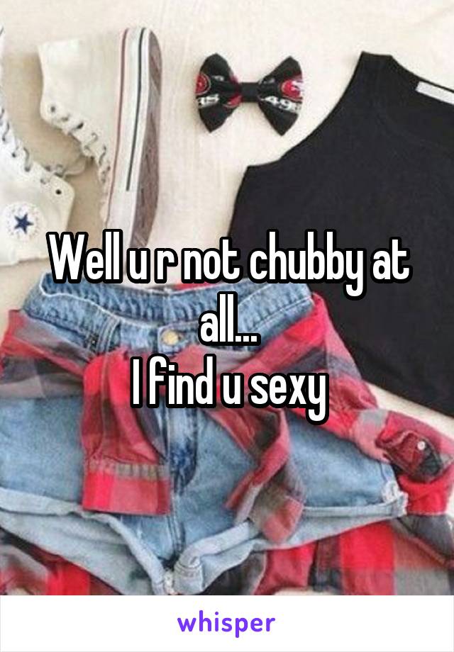 Well u r not chubby at all...
I find u sexy