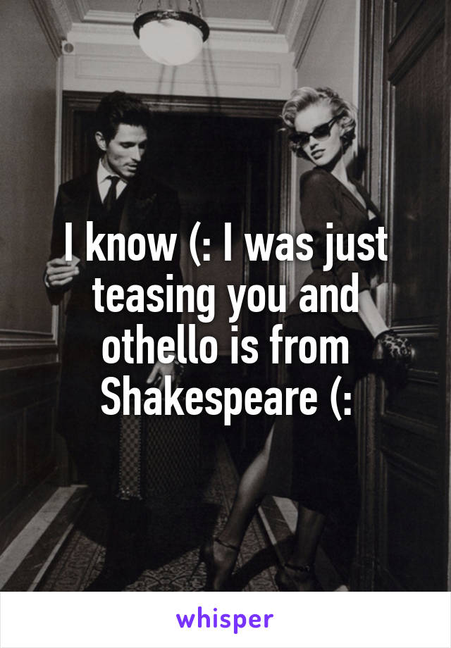 I know (: I was just teasing you and othello is from Shakespeare (: