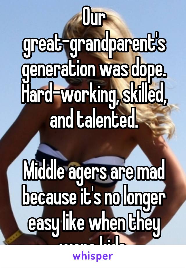 Our great-grandparent's generation was dope. Hard-working, skilled, and talented.

Middle agers are mad because it's no longer easy like when they were kids.