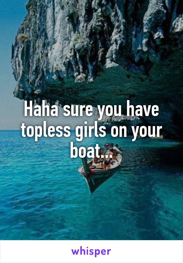 Haha sure you have topless girls on your boat...