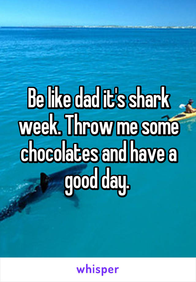 Be like dad it's shark week. Throw me some chocolates and have a good day. 