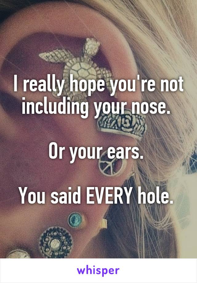 I really hope you're not including your nose. 

Or your ears. 

You said EVERY hole. 
