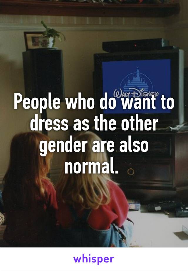 People who do want to dress as the other gender are also normal. 