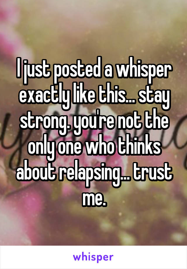 I just posted a whisper exactly like this... stay strong. you're not the only one who thinks about relapsing... trust me.