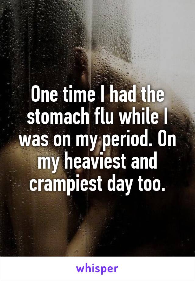 One time I had the stomach flu while I was on my period. On my heaviest and crampiest day too.